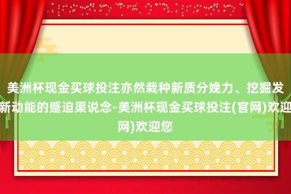 美洲杯现金买球投注亦然栽种新质分娩力、挖掘发展新动能的蹙迫渠说念-美洲杯现金买球投注(官网)欢迎您