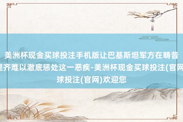 美洲杯现金买球投注手机版让巴基斯坦军方在畴昔数十年里齐难以澈底惩处这一恶疾-美洲杯现金买球投注(官网)欢迎您