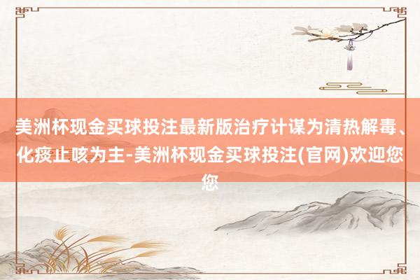 美洲杯现金买球投注最新版治疗计谋为清热解毒、化痰止咳为主-美洲杯现金买球投注(官网)欢迎您