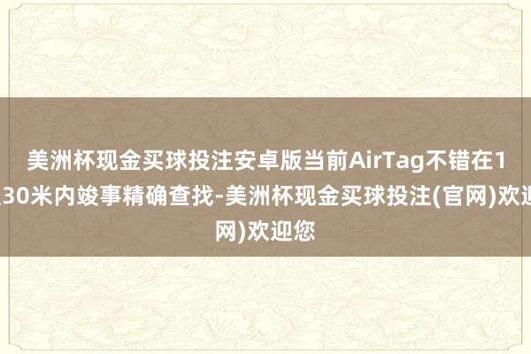 美洲杯现金买球投注安卓版当前AirTag不错在10至30米内竣事精确查找-美洲杯现金买球投注(官网)欢迎您