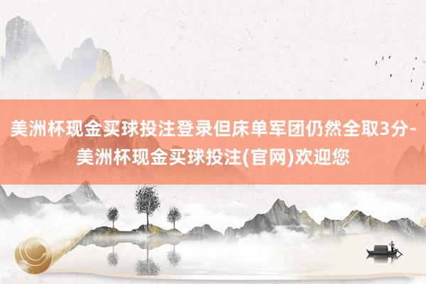 美洲杯现金买球投注登录但床单军团仍然全取3分-美洲杯现金买球投注(官网)欢迎您