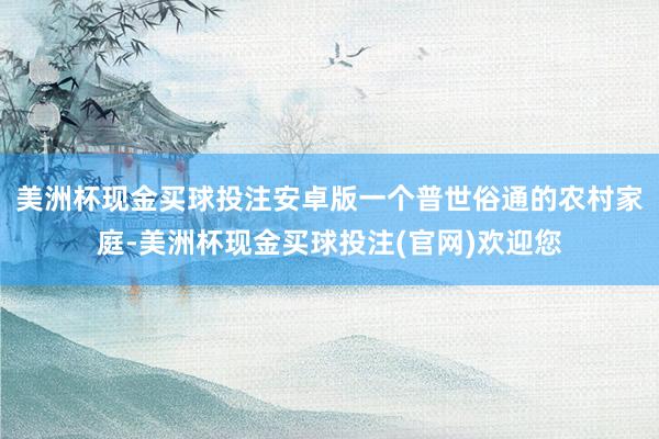 美洲杯现金买球投注安卓版一个普世俗通的农村家庭-美洲杯现金买球投注(官网)欢迎您