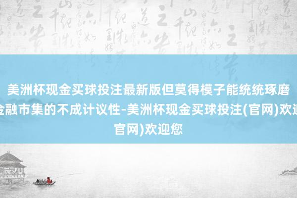 美洲杯现金买球投注最新版但莫得模子能统统琢磨到金融市集的不成计议性-美洲杯现金买球投注(官网)欢迎您
