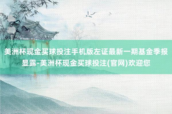 美洲杯现金买球投注手机版左证最新一期基金季报显露-美洲杯现金买球投注(官网)欢迎您