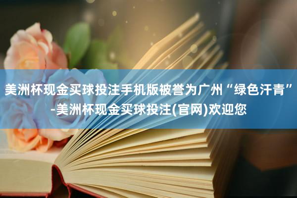美洲杯现金买球投注手机版被誉为广州“绿色汗青”-美洲杯现金买球投注(官网)欢迎您