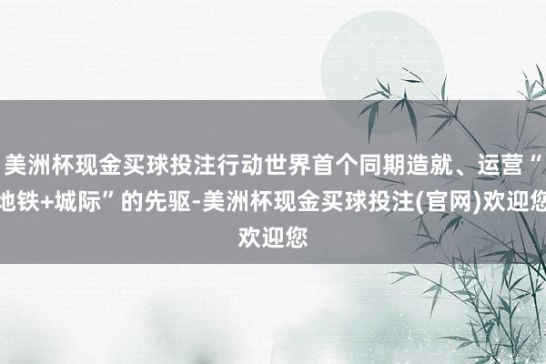 美洲杯现金买球投注行动世界首个同期造就、运营“地铁+城际”的先驱-美洲杯现金买球投注(官网)欢迎您