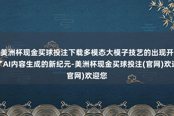 美洲杯现金买球投注下载多模态大模子技艺的出现开拓了AI内容生成的新纪元-美洲杯现金买球投注(官网)欢迎您