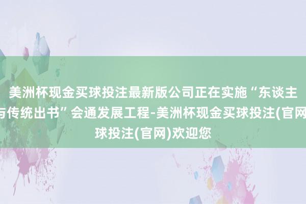 美洲杯现金买球投注最新版公司正在实施“东谈主工智能与传统出书”会通发展工程-美洲杯现金买球投注(官网)欢迎您