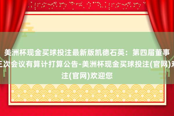 美洲杯现金买球投注最新版凯德石英：第四届董事会第三次会议有算计打算公告-美洲杯现金买球投注(官网)欢迎您