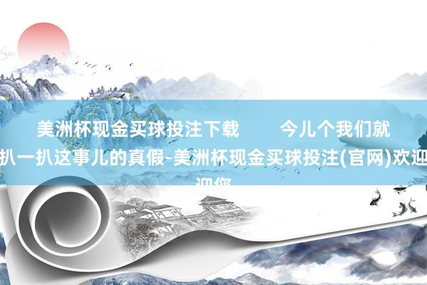 美洲杯现金买球投注下载        今儿个我们就来扒一扒这事儿的真假-美洲杯现金买球投注(官网)欢迎您