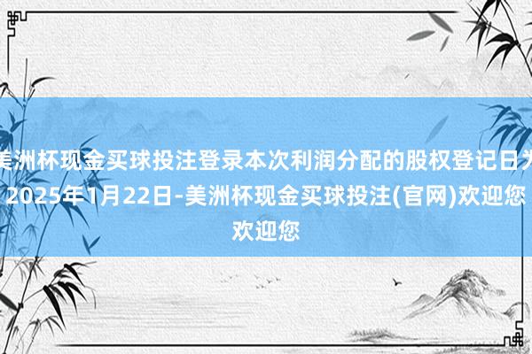 美洲杯现金买球投注登录本次利润分配的股权登记日为2025年1月22日-美洲杯现金买球投注(官网)欢迎您
