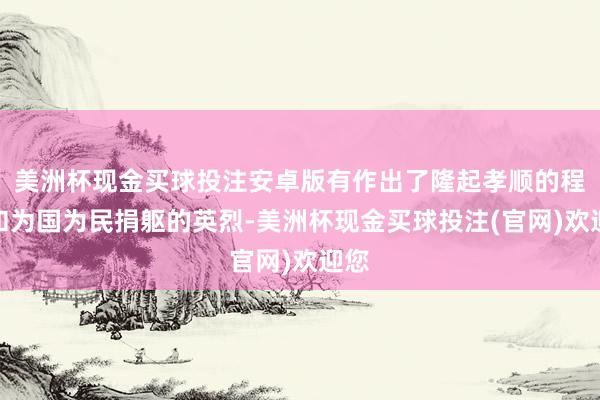美洲杯现金买球投注安卓版有作出了隆起孝顺的程序和为国为民捐躯的英烈-美洲杯现金买球投注(官网)欢迎您