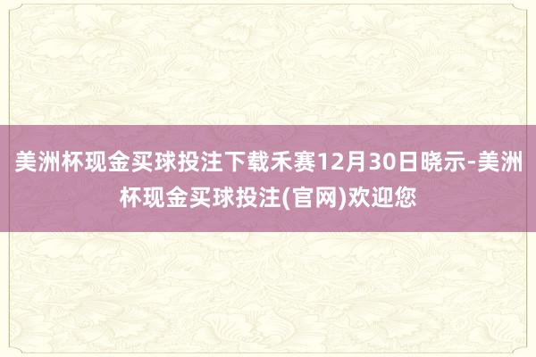 美洲杯现金买球投注下载禾赛12月30日晓示-美洲杯现金买球投注(官网)欢迎您