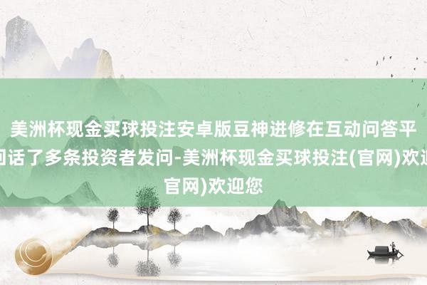 美洲杯现金买球投注安卓版豆神进修在互动问答平台回话了多条投资者发问-美洲杯现金买球投注(官网)欢迎您
