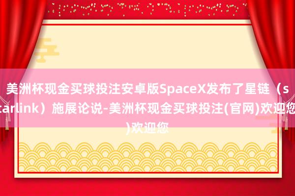美洲杯现金买球投注安卓版SpaceX发布了星链（starlink）施展论说-美洲杯现金买球投注(官网)欢迎您