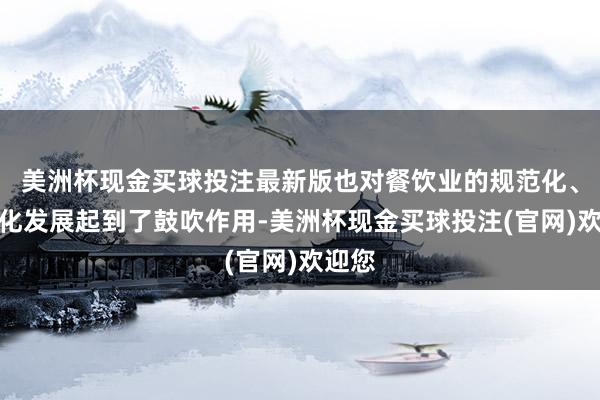 美洲杯现金买球投注最新版也对餐饮业的规范化、范围化发展起到了鼓吹作用-美洲杯现金买球投注(官网)欢迎您