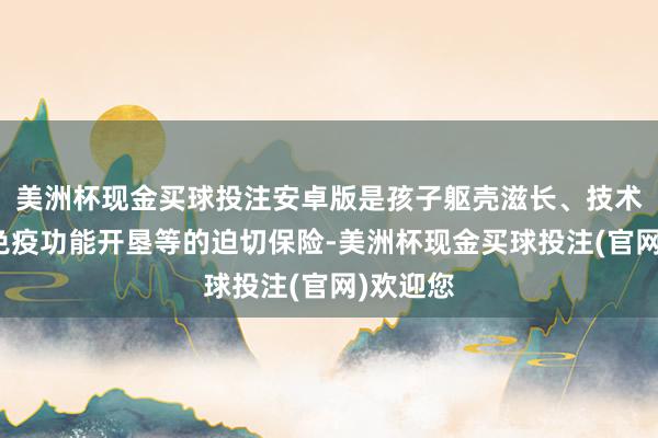 美洲杯现金买球投注安卓版是孩子躯壳滋长、技术发育、免疫功能开垦等的迫切保险-美洲杯现金买球投注(官网)欢迎您