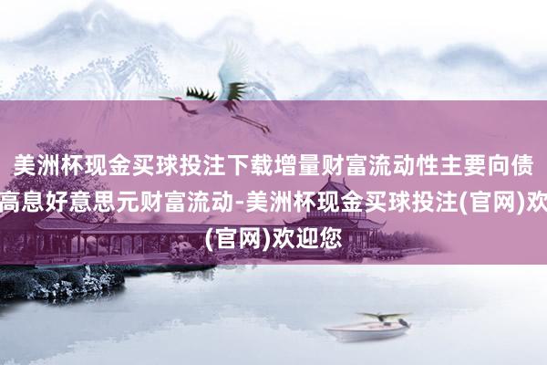 美洲杯现金买球投注下载增量财富流动性主要向债市和高息好意思元财富流动-美洲杯现金买球投注(官网)欢迎您