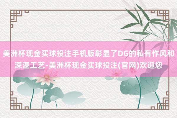 美洲杯现金买球投注手机版彰显了DG的私有作风和深湛工艺-美洲杯现金买球投注(官网)欢迎您
