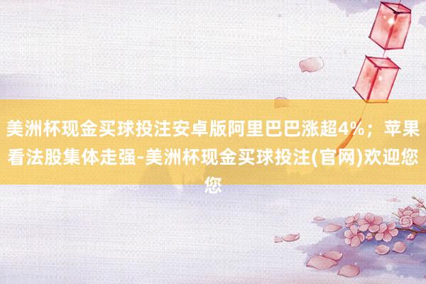 美洲杯现金买球投注安卓版阿里巴巴涨超4%；苹果看法股集体走强-美洲杯现金买球投注(官网)欢迎您