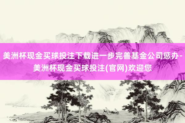 美洲杯现金买球投注下载进一步完善基金公司惩办-美洲杯现金买球投注(官网)欢迎您