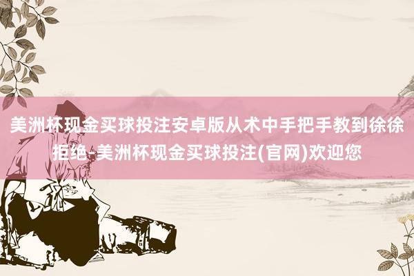 美洲杯现金买球投注安卓版从术中手把手教到徐徐拒绝-美洲杯现金买球投注(官网)欢迎您