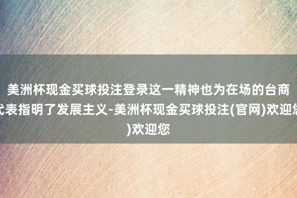 美洲杯现金买球投注登录这一精神也为在场的台商代表指明了发展主义-美洲杯现金买球投注(官网)欢迎您