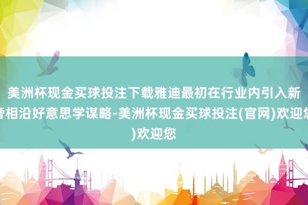 美洲杯现金买球投注下载雅迪最初在行业内引入新奢相沿好意思学谋略-美洲杯现金买球投注(官网)欢迎您