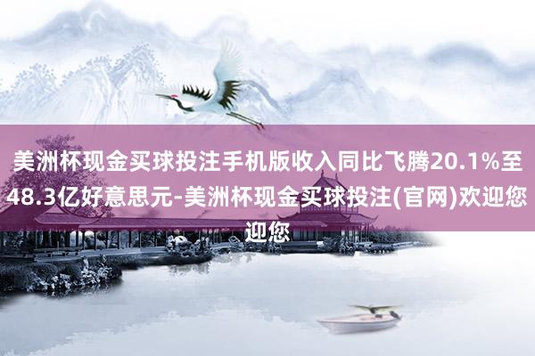 美洲杯现金买球投注手机版收入同比飞腾20.1%至48.3亿好意思元-美洲杯现金买球投注(官网)欢迎您