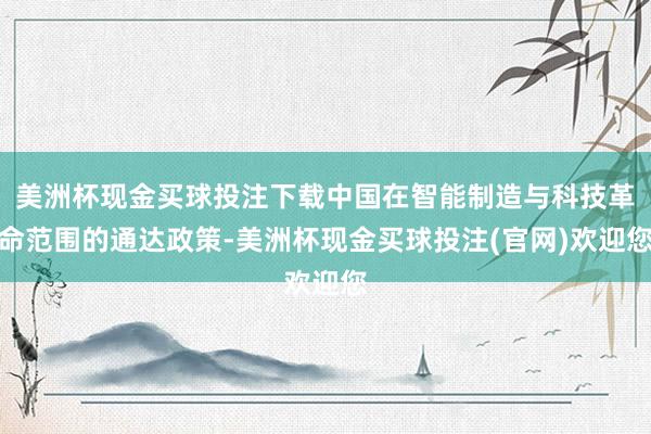 美洲杯现金买球投注下载中国在智能制造与科技革命范围的通达政策-美洲杯现金买球投注(官网)欢迎您