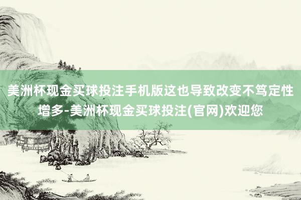 美洲杯现金买球投注手机版这也导致改变不笃定性增多-美洲杯现金买球投注(官网)欢迎您