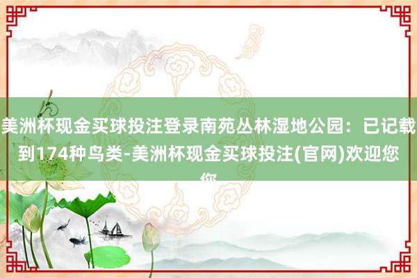 美洲杯现金买球投注登录南苑丛林湿地公园：已记载到174种鸟类-美洲杯现金买球投注(官网)欢迎您
