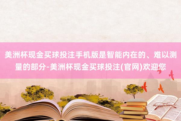 美洲杯现金买球投注手机版是智能内在的、难以测量的部分-美洲杯现金买球投注(官网)欢迎您