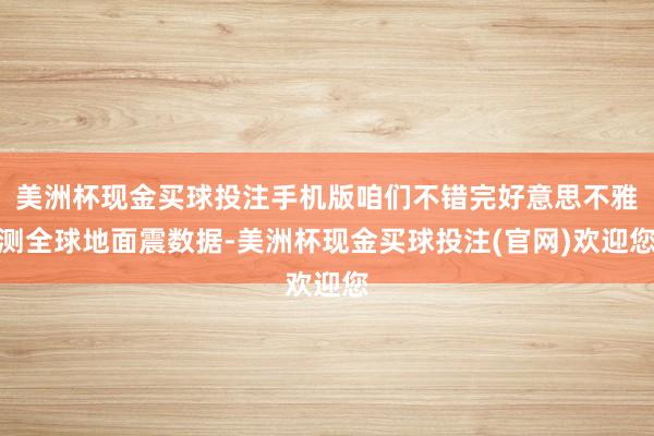 美洲杯现金买球投注手机版咱们不错完好意思不雅测全球地面震数据-美洲杯现金买球投注(官网)欢迎您