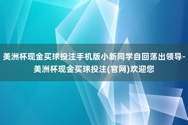 美洲杯现金买球投注手机版小新同学自回荡出领导-美洲杯现金买球投注(官网)欢迎您