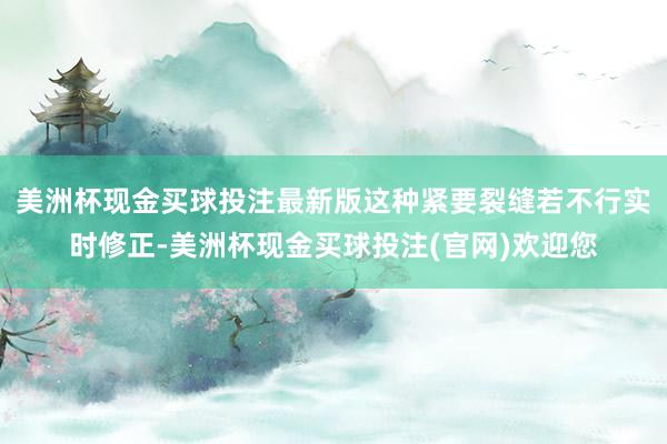 美洲杯现金买球投注最新版这种紧要裂缝若不行实时修正-美洲杯现金买球投注(官网)欢迎您