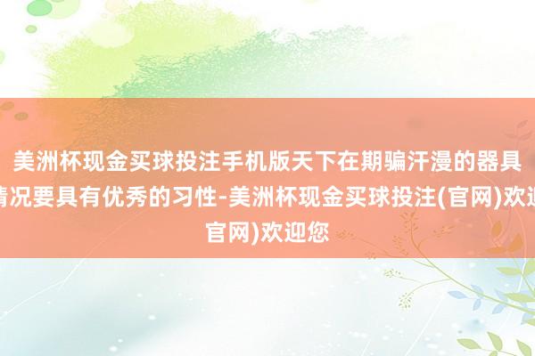 美洲杯现金买球投注手机版天下在期骗汗漫的器具的情况要具有优秀的习性-美洲杯现金买球投注(官网)欢迎您
