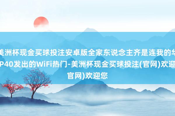 美洲杯现金买球投注安卓版全家东说念主齐是连我的华为P40发出的WiFi热门-美洲杯现金买球投注(官网)欢迎您
