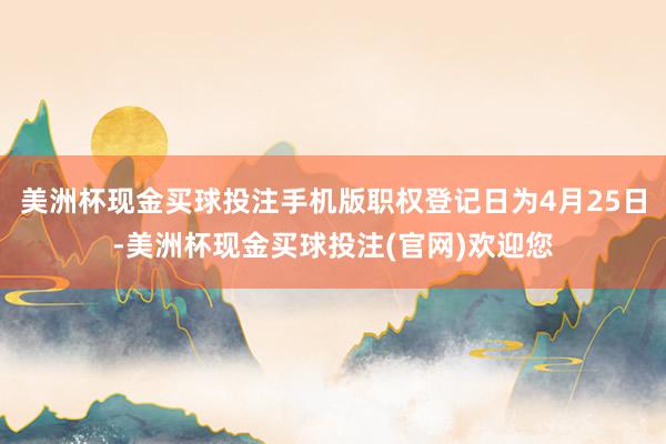 美洲杯现金买球投注手机版职权登记日为4月25日-美洲杯现金买球投注(官网)欢迎您