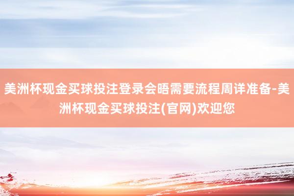 美洲杯现金买球投注登录会晤需要流程周详准备-美洲杯现金买球投注(官网)欢迎您