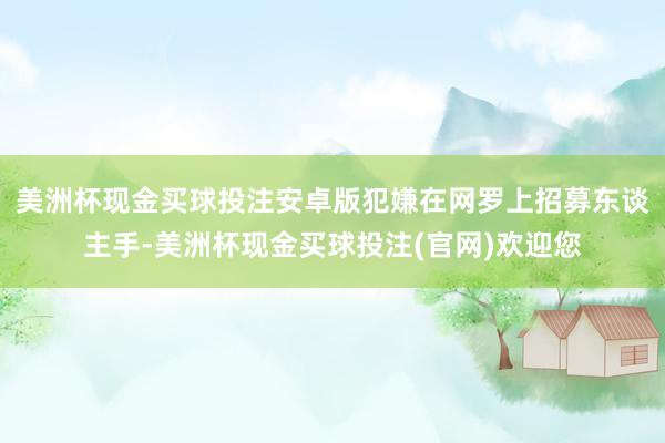 美洲杯现金买球投注安卓版犯嫌在网罗上招募东谈主手-美洲杯现金买球投注(官网)欢迎您