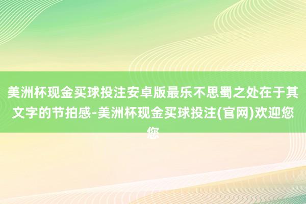 美洲杯现金买球投注安卓版最乐不思蜀之处在于其文字的节拍感-美洲杯现金买球投注(官网)欢迎您