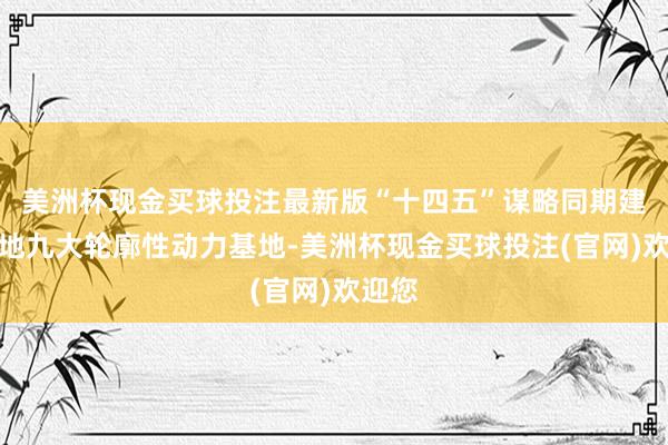 美洲杯现金买球投注最新版“十四五”谋略同期建议斥地九大轮廓性动力基地-美洲杯现金买球投注(官网)欢迎您