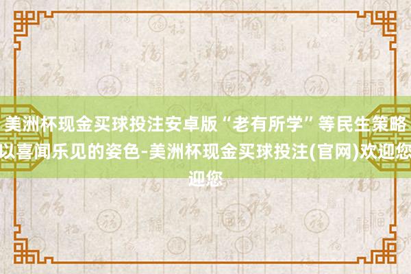 美洲杯现金买球投注安卓版“老有所学”等民生策略以喜闻乐见的姿色-美洲杯现金买球投注(官网)欢迎您