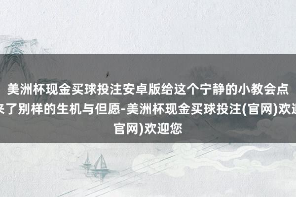 美洲杯现金买球投注安卓版给这个宁静的小教会点带来了别样的生机与但愿-美洲杯现金买球投注(官网)欢迎您
