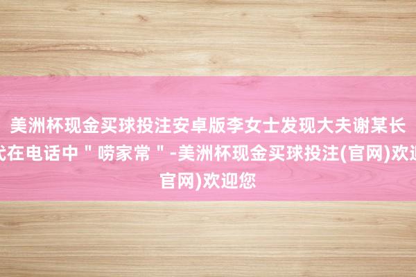美洲杯现金买球投注安卓版李女士发现大夫谢某长时代在电话中＂唠家常＂-美洲杯现金买球投注(官网)欢迎您