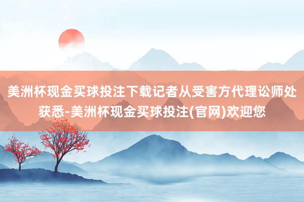 美洲杯现金买球投注下载记者从受害方代理讼师处获悉-美洲杯现金买球投注(官网)欢迎您