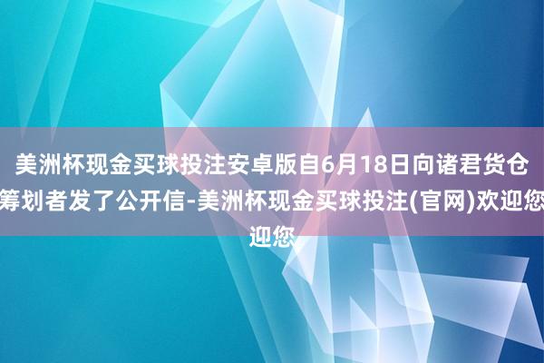 美洲杯现金买球投注安卓版自6月18日向诸君货仓筹划者发了公开信-美洲杯现金买球投注(官网)欢迎您
