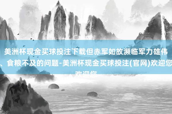 美洲杯现金买球投注下载但赤军如故濒临军力雄伟、食粮不及的问题-美洲杯现金买球投注(官网)欢迎您