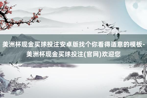 美洲杯现金买球投注安卓版找个你看得适意的模板-美洲杯现金买球投注(官网)欢迎您